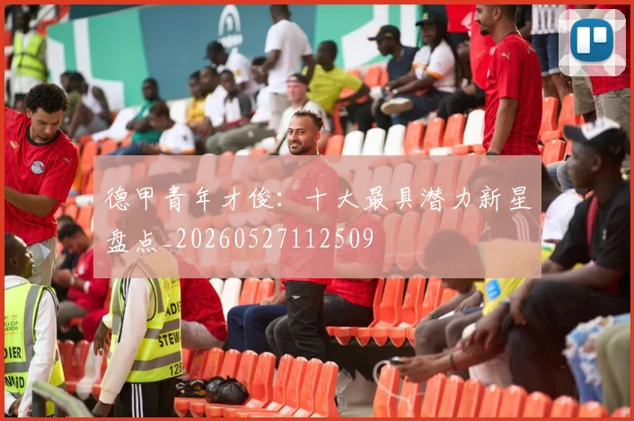 德甲青年才俊:十大最具潜力新星盘点_20260527112509
