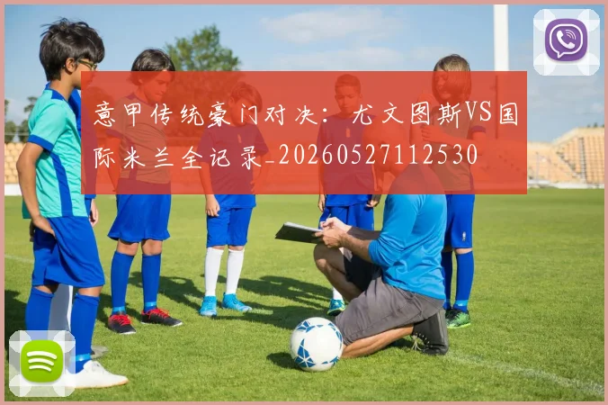 意甲传统豪门对决:尤文图斯VS国际米兰全记录_20260527112530
