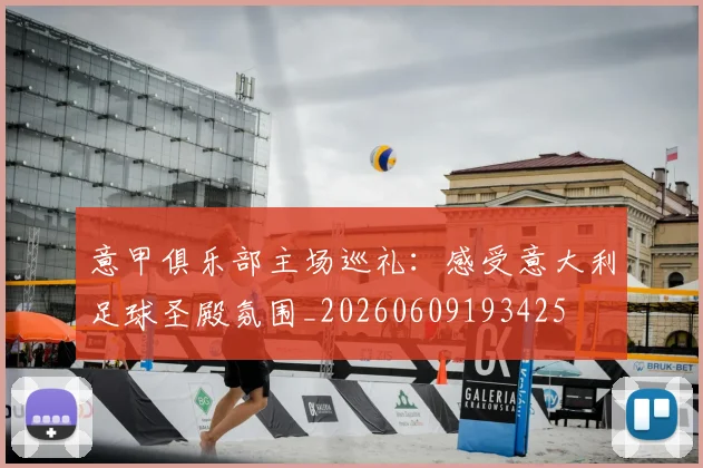 意甲俱乐部主场巡礼：感受意大利足球圣殿氛围_20260609193425