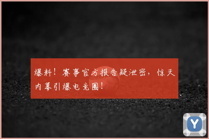 爆料！赛事官方报告疑泄密，惊天内幕引爆电竞圈！