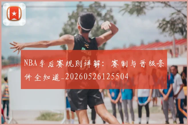 NBA季后赛规则详解:赛制与晋级条件全知道_20260526125504