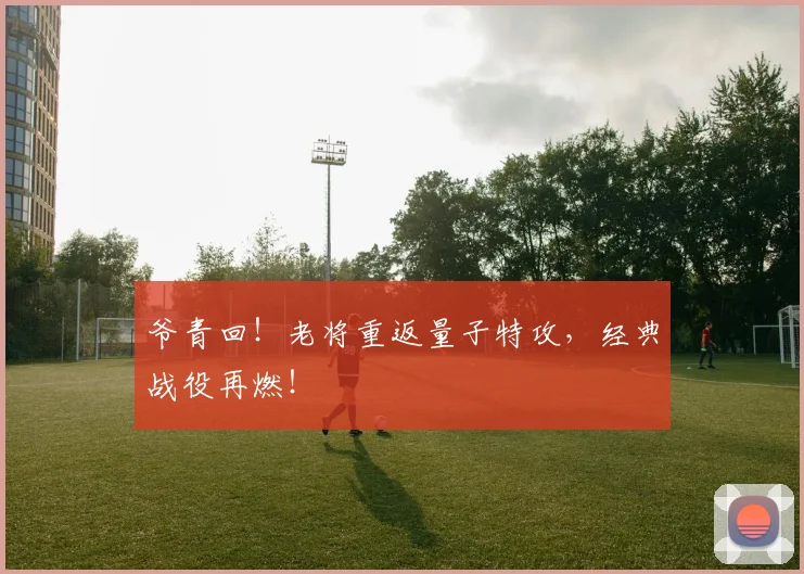 爷青回!老将重返量子特攻,经典战役再燃!