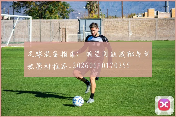 足球装备指南:明星同款战靴与训练器材推荐_20260610170355