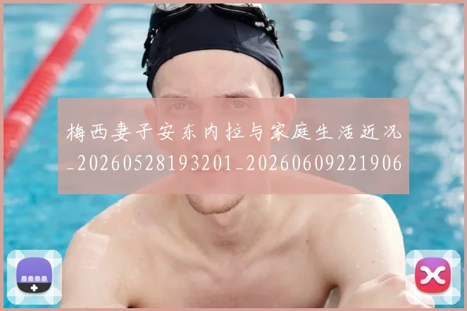 梅西妻子安东内拉与家庭生活近况_20260528193201_20260609221906