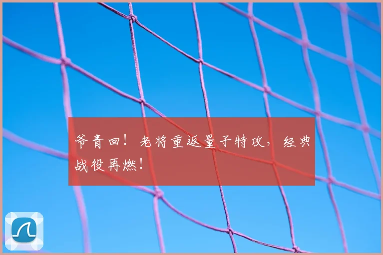 爷青回!老将重返量子特攻,经典战役再燃!