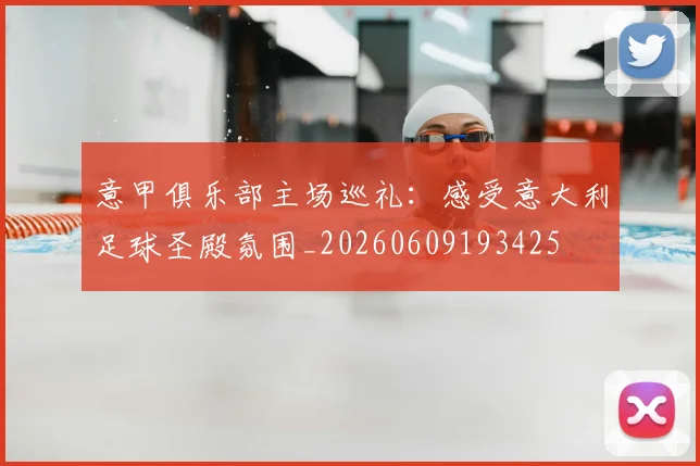 意甲俱乐部主场巡礼：感受意大利足球圣殿氛围_20260609193425