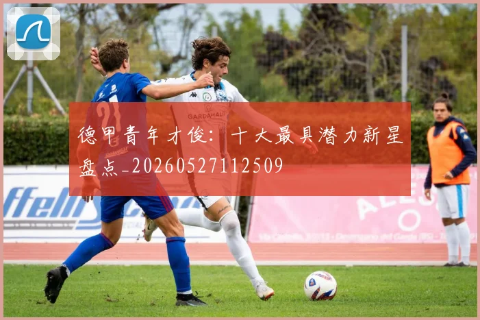 德甲青年才俊：十大最具潜力新星盘点_20260527112509