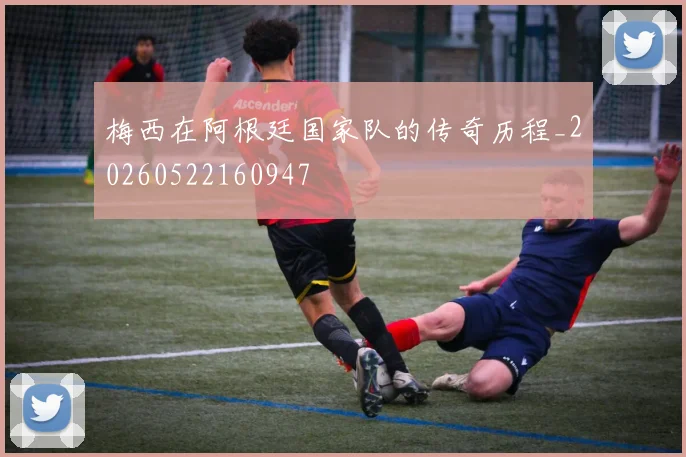 梅西在阿根廷国家队的传奇历程_20260522160947