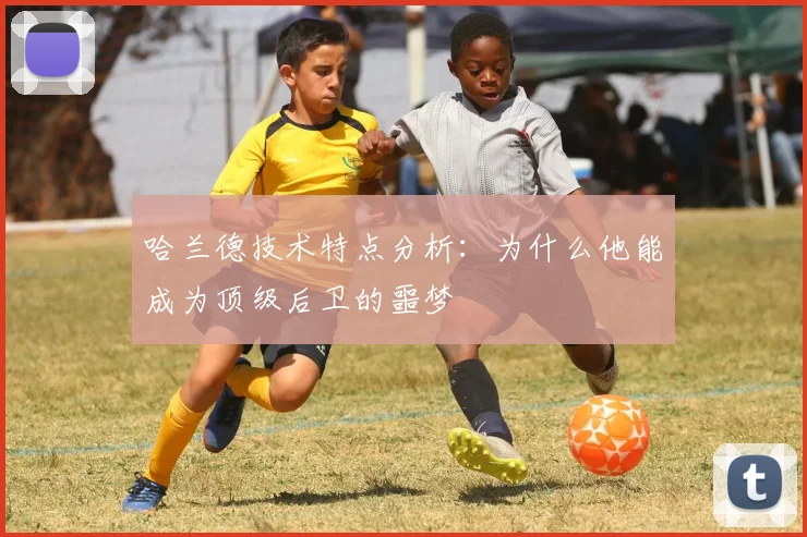 哈兰德技术特点分析：为什么他能成为顶级后卫的噩梦
