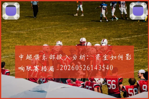 中超俱乐部投入分析：资金如何影响联赛格局_20260526143540