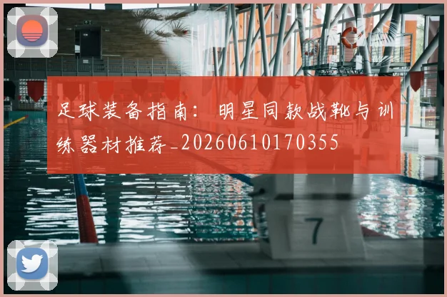 足球装备指南:明星同款战靴与训练器材推荐_20260610170355