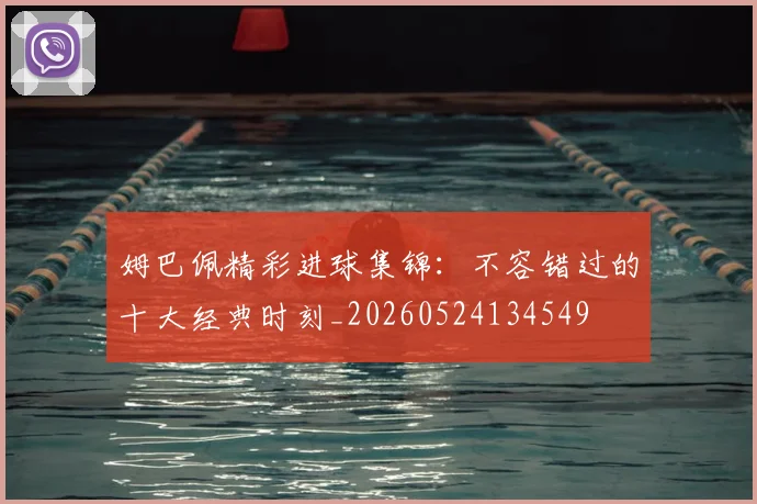 姆巴佩精彩进球集锦:不容错过的十大经典时刻_20260524134549