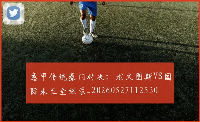 意甲传统豪门对决：尤文图斯VS国际米兰全记录_20260527112530
