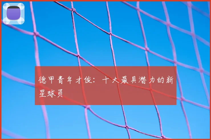 德甲青年才俊:十大最具潜力的新星球员