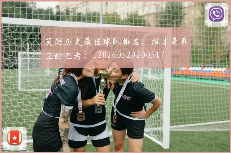 英超历史最佳球队排名：谁才是真正的王者？_20260529200517