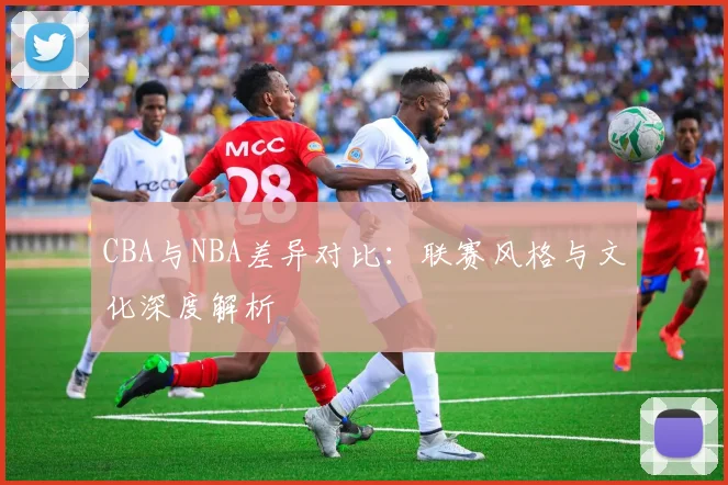 CBA与NBA差异对比:联赛风格与文化深度解析